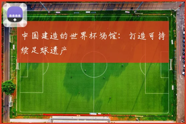 中国建造的世界杯场馆：打造可持续足球遗产