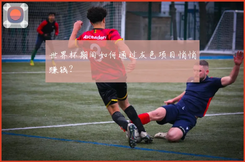 世界杯期间如何通过灰色项目悄悄赚钱？