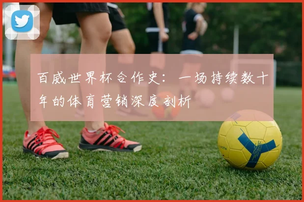 百威世界杯合作史：一场持续数十年的体育营销深度剖析